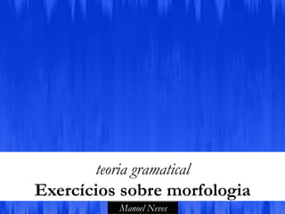 teoria gramatical
Exercícios sobre morfologia
           Manoel Neves
 