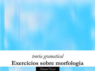 teoria gramatical
Exercícios sobre morfologia
           Manoel Neves
 