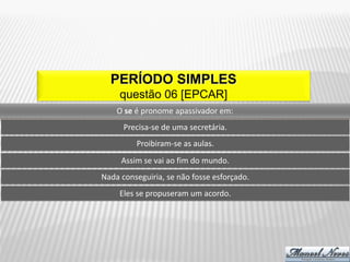 PERÍODO SIMPLES
     questão 06 [EPCAR]
    O se é pronome apassivador em:
      Precisa-se de uma secretária.
         Proibiram-se as aulas.
     Assim se vai ao fim do mundo.
Nada conseguiria, se não fosse esforçado.
     Eles se propuseram um acordo.
 