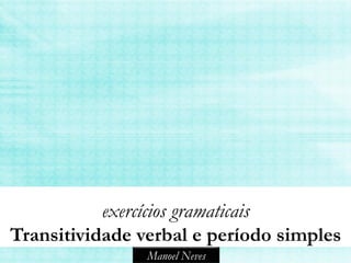 exercícios gramaticais
Transitividade verbal e período simples
                Manoel Neves
 