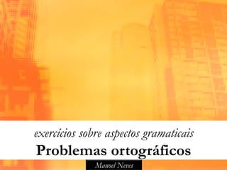 exercícios sobre aspectos gramaticais
Problemas ortográficos
              Manoel Neves
 