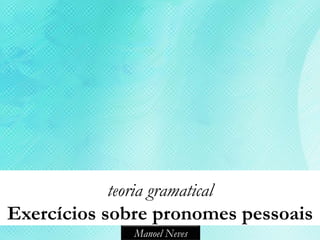 teoria gramatical
Exercícios sobre pronomes pessoais
              Manoel Neves
 