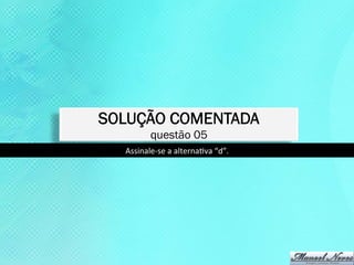 SOLUÇÃO COMENTADA
            questão 05
  Assinale-­‐se	
  a	
  alternaKva	
  “d”.	
  
 