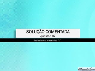 SOLUÇÃO COMENTADA
            questão 07
  Assinale-­‐se	
  a	
  alternaKva	
  “c”.	
  
 