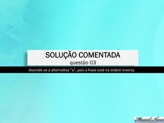 SOLUÇÃO COMENTADA
                                      questão 03
Assinale-­‐se	
  a	
  alternaKva	
  “a”,	
  pois	
  a	
  frase	
  está	
  na	
  ordem	
  inversa.	
  
 