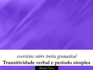 exercícios sobre teoria gramatical
Transitividade verbal e período simples
                Manoel Neves
 