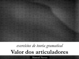 exercícios de teoria gramatical
Valor dos articuladores
            Manoel Neves
 