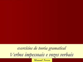 exercícios de teoria gramatical
Verbos impessoais e vozes verbais
             Manoel Neves
 