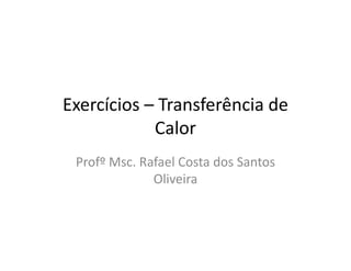 Exercícios – Transferência de 
Calor 
Profº Msc. Rafael Costa dos Santos 
Oliveira 
 