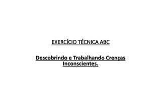 EXERCÍCIO TÉCNICA ABC
Descobrindo e Trabalhando Crenças
Inconscientes.
 