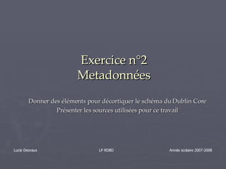 Exercice n°2 Metadonnées Donner des éléments pour décortiquer le schéma du Dublin Core Présenter les sources utilisées pour ce travail Lucie Desvaux  LP RDBD  Année scolaire 2007-2008 