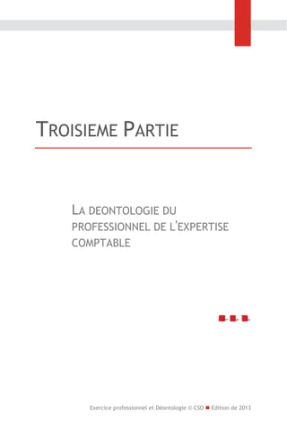 TROISIEME PARTIE

LA DEONTOLOGIE DU
PROFESSIONNEL DE L'EXPERTISE
COMPTABLE

Exercice professionnel et Déontologie © CSO  Edition de 2013

 