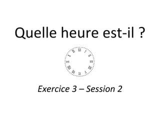 Quelle heure est-il ? Exercice 3 – Session 2 