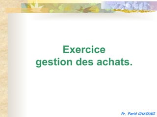 Exercice
gestion des achats.



                Pr. Farid CHAOUKI
 