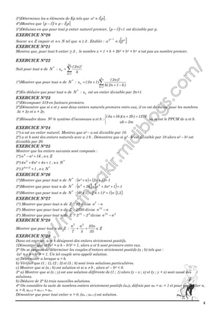 4
3°)Déterminez les a éléments de Ep tels que [ ]p1²a ≡ .
4°)Montrez que ( ) [ ]p1p!1p −≡−
5°)Déduisez-en que pour tout p entier naturel premier, ( ) 1!1p +− est divisible par p.
EXERCICE N°20
Soient Za ∈ impair et Nn ∈ tel que 3n ≥ . Etablir : [ ]n2
21a
2n
≡
−
EXERCICE N°21
Montrez que, pour tout b entier > 3 , le nombre x = 1 + b + 2b2 + b3 + b4 n'est pas un nombre premier.
EXERCICE N°22
Soit pour tout n de *
N : ∑=
=
n2
1k
n
k
)!n2(
s
1°)Montrer que pour tout n de *
N : ∑=
−+
+=
n
1k
n
)k1n2(k
)!n2(
)1n2(s
2°)En déduire que pour tout n de *
N : ns est un entier divisible par 2n+1.
EXERCICE N°23
1°)Décomposer 319 en facteurs premiers.
2°)Démontrer que si x et y sont deux entiers naturels premiers entre eux, il en est de même pour les nombres
3x + 5y et x + 2y.
3°)Résoudre dans N2 le système d’inconnues a et b :



=
=++
m2ab
1276)b2a)(b5a3(
où m est le PPCM de a et b.
EXERCICE N°24
1°) a est un entier naturel. Montrez que a5 – a est divisible par 10.
2°) a et b sont des entiers naturels avec a ≥ b . Démontrez que si a5 - b5est divisible par 10 alors a2 – b2 est
divisible par 20.
EXERCICE N°25
Montrer que les entiers suivants sont composés :
1°) Zn,16²nn4
∈+−
2°) *3
Nn,1n4²n6n4 ∈+++
3°) *2n4
Nn,12 ∈++
EXERCICE N°26
1°)Montrer que pour tout n de *
N : ( ) ( ) 11n2n²n =+∧+
2°)Montrer que pour tout n de *
N : ( ) ( ) 11²n3nn2n 43
=++∧+
3°)Montrer que pour tout n de *
N : ( ) ( ) { }5,11)²1n(1²n ∈++∧+
EXERCICE N°27
1°) Montrer que pour tout n de Z : 42 divise nn7
−
2°) Montrer que pour tout n de Z : 2730 divise nn13
−
3°) Montrer que pour tout n de Z : 315
22 − divise 315
nn −
EXERCICE N°28
Montrer que pour tout n de Z : Z
35
n23
5
n
7
n 57
∈++
EXERCICE N°29
Dans cet exercice, a et b désignent des entiers strictement positifs.
1Démontrer que si (a2 + a b – b2)2 = 1, alors a et b sont premiers entre eux.
2° On se propose de déterminer les couples d'entiers strictement positifs (a ; b) tels que :
(a2 + a b – b2)2 = 1. Un tel couple sera appelé solution.
a) Déterminer a lorsque a = b.
b) Vérifier que (1 ; 1), (2 ; 3) et (5 ; 8) sont trois solutions particulières.
c) Montrer que si (a ; b) est solution et si a ≠ b , alors a2 – b2 < 0.
3° a) Montrer que si (x ; y) est une solution différente de (1 ; 1) alors (y – x ; x) et (y ; y + x) sont aussi des
solutions.
b) Déduire de 2° b) trois nouvelles solutions.
4° On considère la suite de nombres entiers strictement positifs (an)n définie par a0 = a1 = 1 et pour tout entier n,
n > 0, an+2 = an+1 + an.
Démontrer que pour tout entier n > 0, (an ; an+1) est solution.
 