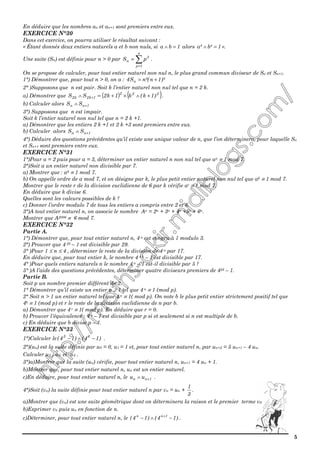 5
En déduire que les nombres an et an+1 sont premiers entre eux.
EXERCICE N°30
Dans cet exercice, on pourra utiliser le résultat suivant :
« Étant donnés deux entiers naturels a et b non nuls, si 1ba =∧ alors 1²b²a =∧ ».
Une suite (Sn) est définie pour n > 0 par ∑=
=
n
1p
3
n pS .
On se propose de calculer, pour tout entier naturel non nul n, le plus grand commun diviseur de Sn et Sn+1.
1°) Démontrer que, pour tout n > 0, on a : )²1n²(nS4 n +=
2° )Supposons que n est pair. Soit k l’entier naturel non nul tel que n = 2 k.
a) Démontrer que ( ) ( )222
1k2k2 )1k(k1k2SS +∧×+=∧ + .
b) Calculer alors 1nn SS +∧
3°) Supposons que n est impair.
Soit k l’entier naturel non nul tel que n = 2 k +1.
a) Démontrer que les entiers 2 k +1 et 2 k +3 sont premiers entre eux.
b) Calculer alors 1nn SS +∧
4°) Déduire des questions précédentes qu’il existe une unique valeur de n, que l’on déterminera, pour laquelle Sn
et Sn+1 sont premiers entre eux.
EXERCICE N°31
1°)Pour a = 2 puis pour a = 3, déterminer un entier naturel n non nul tel que an ≡ 1 mod 7.
2°)Soit a un entier naturel non divisible par 7.
a) Montrer que : a6 ≡ 1 mod 7.
b) On appelle ordre de a mod 7, et on désigne par k, le plus petit entier naturel non nul tel que ak ≡ 1 mod 7.
Montrer que le reste r de la division euclidienne de 6 par k vérifie ar ≡ 1 mod 7.
En déduire que k divise 6.
Quelles sont les valeurs possibles de k ?
c) Donner l’ordre modulo 7 de tous les entiers a compris entre 2 et 6.
3°)A tout entier naturel n, on associe le nombre An = 2n + 3n + 4n +5n + 6n.
Montrer que A2006 ≡ 6 mod 7.
EXERCICE N°32
Partie A.
1°) Démontrer que, pour tout entier naturel n, 4 n est congru à 1 modulo 3.
2°) Prouver que 4 28 – 1 est divisible par 29.
3° )Pour 1 ≤ n ≤ 4 , déterminer le reste de la division de 4 n par 17.
En déduire que, pour tout entier k, le nombre 4 4 k – 1 est divisible par 17.
4° )Pour quels entiers naturels n le nombre 4 n – 1 est-il divisible par 5 ?
5° )A l’aide des questions précédentes, déterminer quatre diviseurs premiers de 428 – 1.
Partie B.
Soit p un nombre premier différent de 2.
1° Démontrer qu’il existe un entier n ≥ 1 tel que 4 n ≡ 1 (mod p).
2° Soit n > 1 un entier naturel tel que 4 n ≡ 1( mod p). On note b le plus petit entier strictement positif tel que
4b ≡ 1 (mod p) et r le reste de la division euclidienne de n par b.
a) Démontrer que 4 r ≡ 1( mod p). En déduire que r = 0.
b) Prouver l'équivalence : 4 n – 1 est divisible par p si et seulement si n est multiple de b.
c) En déduire que b divise p – 1.
EXERCICE N°33
1°)Calculer le )14()14( 65
−∧− .
2°)(un) est la suite définie par u0 = 0, u1 = 1 et, pour tout entier naturel n, par un+2 = 5 un+1 – 4 un.
Calculer u2 , u3 et u4 .
3°)a)Montrer que la suite (un) vérifie, pour tout entier naturel n, un+1 = 4 un + 1.
b)Montrer que, pour tout entier naturel n, un est un entier naturel.
c)En déduire, pour tout entier naturel n, le 1nn uu +∧ .
4°)Soit (vn) la suite définie pour tout entier naturel n par vn = un +
3
1
.
a)Montrer que (vn) est une suite géométrique dont on déterminera la raison et le premier terme v0
b)Exprimer vn puis un en fonction de n.
c)Déterminer, pour tout entier naturel n, le )14()14( 1nn
−∧− +
.
 