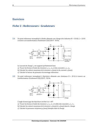 Électronique de puissance – Exercices © M. ZEGRARI
,
" # % - *
$ ! " "# &, # $ - . / Ω % . 0 1
, /2 / 3 + 4/ 15
% # $ "" &"
6 ( (
7 7
" $
! " "# & , # & - . / Ω ,
/2 / 3 + 4/ 15
%8 $ 9 $ # :&,α .;/<
6 8 6 6
7 7 # $
" " 7 "& # $
T1
220/220 V
vp
ip
Charge
R = 20 Ω
iT1
T
220 V
50 Hz
is
icc
vcc
vT1
vs
T2
T3 T4
D1
220/220 V
vp
ip
Charge très
inductive
L = 2.8 H
T
220 V
50 Hz
is
icc
vccvs
D2
D3 D4
R = 110 Ω
vD1
iD1
 