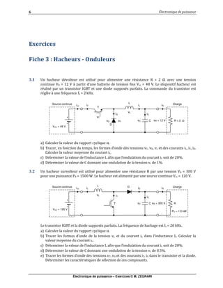 Électronique de puissance – Exercices © M. ZEGRARI
/
" # ! %0 # - ) &
! $ ! # # & & " & - . Ω
3- . 3 , " : 3 . @0 3 % " # #
& & " *AB6 "" & " %
&$& , & . C15
"" α
6 " 6 ( % % 6 (
%
(& % % /D
(& D
! ! # # & " & - " 3- . // 3
" " - . 4// E % # # &" 3 . / 3
% *AB6 "" & " % & # # $ . / C15
"" α
6 % % %
%
(& % % /D
(& / 4D
6 6 ( 6 (
(& & & "
Source continue
VCC = 120 V
iT
vL
L
iL
CvC R
ChargeiRiD
iC
D
T vR = 300 V
PR = 1.5 kW
icc
Source continue
VCC = 48 V
iD
vL
L
iT
CvC R = 2 Ω
ChargeiRiL
iC
D
T
vR = 12 V
icc
vFvD
vT
 