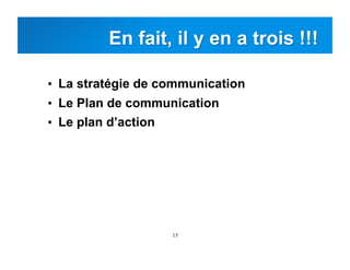 15
•  La stratégie de communication
•  Le Plan de communication
•  Le plan d’action
 