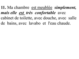11. Ma chambre est meublée simplement,
mais elle est très confortable avec
cabinet de toilette, avec douche, avec salle
de bains, avec lavabo et l'eau chaude.

 