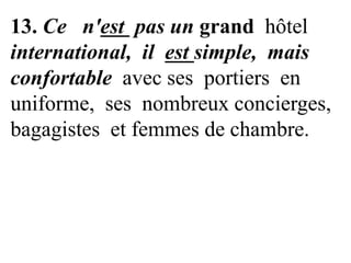 13. Ce n'est pas un grand hôtel
international, il est simple, mais
confortable avec ses portiers en
uniforme, ses nombreux concierges,
bagagistes et femmes de chambre.

 