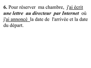 6. Pour réserver ma chambre, j'ai écrit
une lettre au directeur par Internet où
j'ai annoncé la date de l'arrivée et la date
du départ.

 
