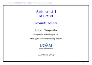 Arthur CHARPENTIER, ACT2121 Actuariat I Automne 2012




                                Actuariat I
                                    ACT2121

                               seconde séance

                               Arthur Charpentier
                              charpentier.arthur@uqam.ca

                          http ://freakonometrics.blog.free.fr/




                                   Automne 2012


                                                                  1
 