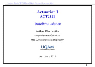 Arthur CHARPENTIER, ACT2121 Actuariat I Automne 2012




                                Actuariat I
                                    ACT2121

                              troisième séance

                               Arthur Charpentier
                              charpentier.arthur@uqam.ca

                          http ://freakonometrics.blog.free.fr/




                                   Automne 2012


                                                                  1
 