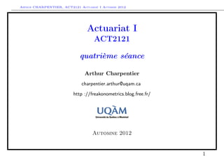 Arthur CHARPENTIER, ACT2121 Actuariat I Automne 2012




                                Actuariat I
                                    ACT2121

                             quatrième séance

                               Arthur Charpentier
                              charpentier.arthur@uqam.ca

                          http ://freakonometrics.blog.free.fr/




                                   Automne 2012


                                                                  1
 