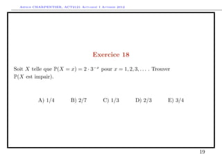 Arthur CHARPENTIER, ACT2121 Actuariat I Automne 2012




                                      Exercice 18

Soit X telle que P(X = x) = 2 · 3−x pour x = 1, 2, 3, . . . . Trouver
P(X est impair).



           A) 1/4          B) 2/7          C) 1/3        D) 2/3     E) 3/4




                                                                             19
 