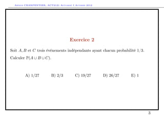 Arthur CHARPENTIER, ACT2121 Actuariat I Automne 2012




                                      Exercice 2

Soit A, B et C trois événements indépendants ayant chacun probabilité 1/3.
Calculer P(A ∪ B ∪ C).



         A) 1/27          B) 2/3          C) 19/27       D) 26/27   E) 1




                                                                             3
 
