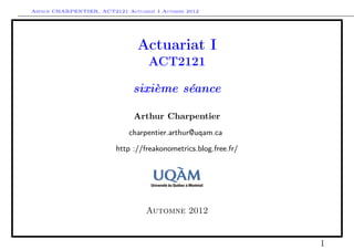 Arthur CHARPENTIER, ACT2121 Actuariat I Automne 2012




                                Actuariat I
                                    ACT2121

                               sixième séance

                               Arthur Charpentier
                              charpentier.arthur@uqam.ca

                          http ://freakonometrics.blog.free.fr/




                                   Automne 2012


                                                                  1
 