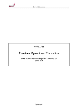 Course 2.122, exercices
Seite 1 von 28
Cours 2.122
Exercices Dynamique / Translation
Anton Wüthrich, Lehrbeauftragter, HFT Mittelland AG
Èdition 2016
 