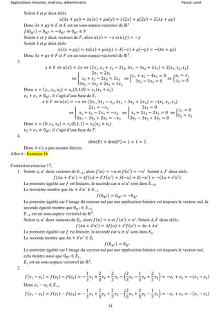 Applications linéaires, matrices, déterminants Pascal Lainé
31
Soient 𝜆 et 𝜇 deux réels
𝑢( 𝜆𝑥 + 𝜇𝑦) = 𝜆𝑢( 𝑥) + 𝜇𝑢( 𝑦) = 𝜆(2𝑥) + 𝜇(2𝑦) = 2( 𝜆𝑥 + 𝜇𝑦)
Donc 𝜆𝑥 + 𝜇𝑦 ∈ 𝐸 et 𝐸 est un sous-espace-vectoriel de ℝ3
𝑓(0ℝ3) = 0ℝ3 = −0ℝ3 ⇒ 0ℝ3 ∈ 𝐹
Soient 𝑥 et 𝑦 deux vecteurs de 𝐹, alors 𝑢( 𝑥) = −𝑥 et 𝑢( 𝑦) = −𝑦
Soient 𝜆 et 𝜇 deux réels
𝑢( 𝜆𝑥 + 𝜇𝑦) = 𝜆𝑢( 𝑥) + 𝜇𝑢( 𝑦) = 𝜆(−𝑥) + 𝜇(−𝑦) = −( 𝜆𝑥 + 𝜇𝑦)
Donc 𝜆𝑥 + 𝜇𝑦 ∈ 𝐹 et 𝐹 est un sous-espace-vectoriel de ℝ3
.
3.
𝑥 ∈ 𝐸 ⇔ 𝑢( 𝑥) = 2𝑥 ⇔ (2𝑥1, 𝑥1 + 𝑥2 − 2𝑥3, 3𝑥1 − 3𝑥2 + 2𝑥3) = 2( 𝑥1, 𝑥2, 𝑥3)
⇔ {
2𝑥1 = 2𝑥1
𝑥1 + 𝑥2 − 2𝑥3 = 2𝑥2
3𝑥1 − 3𝑥2 + 2𝑥3 = 2𝑥3
⇔ {
𝑥1 + 𝑥2 − 4𝑥3 = 0
3𝑥1 − 3𝑥2 = 0
⇔ {
𝑥1 = 𝑥2
𝑥3 = 0
Donc 𝑥 = ( 𝑥1, 𝑥1, 𝑥3) = 𝑥1(1,1,0) = 𝑥1( 𝑒1 + 𝑒2)
𝑒1 + 𝑒2 ≠ 0ℝ3, il s’agit d’une base de 𝐸.
𝑥 ∈ 𝐹 ⇔ 𝑢( 𝑥) = −𝑥 ⇔ (2𝑥1, 3𝑥1 − 𝑥2, 3𝑥1 − 3𝑥2 + 2𝑥3) = −( 𝑥1, 𝑥2, 𝑥3)
⇔ {
2𝑥1 = −𝑥1
𝑥1 + 𝑥2 − 2𝑥3 = −𝑥2
3𝑥1 − 3𝑥2 + 2𝑥3 = −𝑥3
⇔ {
3𝑥1 = 0
𝑥1 + 2𝑥2 − 2𝑥3 = 0
3𝑥1 − 3𝑥2 + 3𝑥3 = 0
⇔ {
𝑥1 = 0
𝑥2 = 𝑥3
Donc 𝑥 = (0, 𝑥3, 𝑥3) = 𝑥3(0,1,1) = 𝑥3( 𝑒2 + 𝑒3)
𝑒2 + 𝑒3 ≠ 0ℝ3, il s’agit d’une base de 𝐹.
4.
dim( 𝐸) + dim( 𝐹) = 1 + 1 = 2
Donc il n’y a pas somme directe.
Allez à : Exercice 16
Correction exercice 17.
1. Soient 𝑢, 𝑢′
deux vecteurs de 𝐸−1, alors 𝑓( 𝑢) = −𝑢 et 𝑓( 𝑢′) = −𝑢′
. Soient 𝜆, 𝜆′
deux réels.
𝑓( 𝜆𝑢 + 𝜆′
𝑢′) = 𝜆𝑓( 𝑢) + 𝜆′
𝑓( 𝑢′) = 𝜆(−𝑢) + 𝜆(−𝑢′) = −( 𝜆𝑢 + 𝜆′
𝑢′)
La première égalité car 𝑓 est linéaire, la seconde car 𝑢 et 𝑢′ sont dans 𝐸−1,
La troisième montre que 𝜆𝑢 + 𝜆′
𝑢′
∈ 𝐸−1
𝑓(0ℝ3) = 0ℝ3 = −0ℝ3
La première égalité car l’image du vecteur nul par une application linéaire est toujours le vecteur nul, la
seconde égalité montre que 0ℝ3 ∈ 𝐸−1.
𝐸−1 est un sous-espace vectoriel de ℝ3
.
Soient 𝑢, 𝑢′
deux vecteurs de 𝐸1, alors 𝑓( 𝑢) = 𝑢 et 𝑓( 𝑢′) = 𝑢′
. Soient 𝜆, 𝜆′
deux réels.
𝑓( 𝜆𝑢 + 𝜆′
𝑢′) = 𝜆𝑓( 𝑢) + 𝜆′
𝑓( 𝑢′) = 𝜆𝑢 + 𝜆𝑢′
La première égalité car 𝑓 est linéaire, la seconde car 𝑢 et 𝑢′ sont dans 𝐸1,
La seconde montre que 𝜆𝑢 + 𝜆′
𝑢′
∈ 𝐸1
𝑓(0ℝ3) = 0ℝ3
La première égalité car l’image du vecteur nul par une application linéaire est toujours le vecteur nul,
cela montre aussi que 0ℝ3 ∈ 𝐸1.
𝐸1 est un sous-espace vectoriel de ℝ3
.
2.
𝑓( 𝑒1 − 𝑒2) = 𝑓( 𝑒1) − 𝑓( 𝑒2) = −
1
3
𝑒1 +
2
3
𝑒2 +
2
3
𝑒3 − (
2
3
𝑒1 −
1
3
𝑒2 +
2
3
𝑒3) = −𝑒1 + 𝑒2 = −( 𝑒1 − 𝑒2)
Donc 𝑒1 − 𝑒2 ∈ 𝐸−1
𝑓( 𝑒1 − 𝑒3) = 𝑓( 𝑒1) − 𝑓( 𝑒3) = −
1
3
𝑒1 +
2
3
𝑒2 +
2
3
𝑒3 − (
2
3
𝑒1 +
2
3
𝑒2 −
1
3
𝑒3) = −𝑒1 + 𝑒3 = −( 𝑒1 − 𝑒3)
 