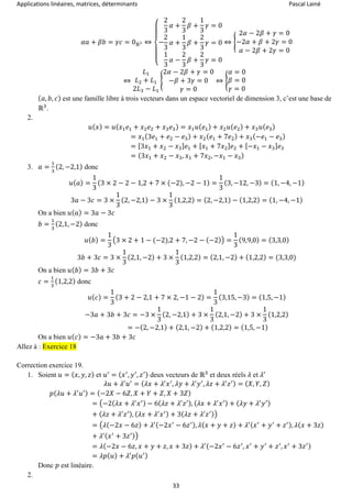 Applications linéaires, matrices, déterminants Pascal Lainé
33
𝛼𝑎 + 𝛽𝑏 = 𝛾𝑐 = 0ℝ3 ⇔
{
−
2
3
𝛼 +
2
3
𝛽 +
1
3
𝛾 = 0
2
3
𝛼 +
1
3
𝛽 +
2
3
𝛾 = 0
1
3
𝛼 −
2
3
𝛽 +
2
3
𝛾 = 0
⇔ {
2𝛼 − 2𝛽 + 𝛾 = 0
−2𝛼 + 𝛽 + 2𝛾 = 0
𝛼 − 2𝛽 + 2𝛾 = 0
⇔
𝐿1
𝐿2 + 𝐿1
2𝐿3 − 𝐿1
{
2𝛼 − 2𝛽 + 𝛾 = 0
−𝛽 + 3𝛾 = 0
𝛾 = 0
⇔ {
𝛼 = 0
𝛽 = 0
𝛾 = 0
( 𝑎, 𝑏, 𝑐) est une famille libre à trois vecteurs dans un espace vectoriel de dimension 3, c’est une base de
ℝ3
.
2.
𝑢( 𝑥) = 𝑢( 𝑥1 𝑒1 + 𝑥2 𝑒2 + 𝑥3 𝑒3) = 𝑥1 𝑢( 𝑒1) + 𝑥2 𝑢( 𝑒2) + 𝑥3 𝑢( 𝑒3)
= 𝑥1(3𝑒1 + 𝑒2 − 𝑒3) + 𝑥2( 𝑒1 + 7𝑒2) + 𝑥3(−𝑒1 − 𝑒3)
= [3𝑥1 + 𝑥2 − 𝑥3] 𝑒1 + [ 𝑥1 + 7𝑥2] 𝑒2 + [−𝑥1 − 𝑥3] 𝑒3
= (3𝑥1 + 𝑥2 − 𝑥3, 𝑥1 + 7𝑥2, −𝑥1 − 𝑥3)
3. 𝑎 =
1
3
(2, −2,1) donc
𝑢( 𝑎) =
1
3
(3 × 2 − 2 − 1,2 + 7 × (−2), −2 − 1) =
1
3
(3, −12, −3) = (1, −4, −1)
3𝑎 − 3𝑐 = 3 ×
1
3
(2, −2,1) − 3 ×
1
3
(1,2,2) = (2, −2,1) − (1,2,2) = (1, −4, −1)
On a bien 𝑢( 𝑎) = 3𝑎 − 3𝑐
𝑏 =
1
3
(2,1, −2) donc
𝑢( 𝑏) =
1
3
(3 × 2 + 1 − (−2),2 + 7, −2 − (−2)) =
1
3
(9,9,0) = (3,3,0)
3𝑏 + 3𝑐 = 3 ×
1
3
(2,1, −2) + 3 ×
1
3
(1,2,2) = (2,1, −2) + (1,2,2) = (3,3,0)
On a bien 𝑢( 𝑏) = 3𝑏 + 3𝑐
𝑐 =
1
3
(1,2,2) donc
𝑢( 𝑐) =
1
3
(3 + 2 − 2,1 + 7 × 2, −1 − 2) =
1
3
(3,15, −3) = (1,5, −1)
−3𝑎 + 3𝑏 + 3𝑐 = −3 ×
1
3
(2, −2,1) + 3 ×
1
3
(2,1, −2) + 3 ×
1
3
(1,2,2)
= −(2, −2,1) + (2,1, −2) + (1,2,2) = (1,5, −1)
On a bien 𝑢( 𝑐) = −3𝑎 + 3𝑏 + 3𝑐
Allez à : Exercice 18
Correction exercice 19.
1. Soient 𝑢 = ( 𝑥, 𝑦, 𝑧) et 𝑢′
= ( 𝑥′
, 𝑦′
, 𝑧′) deux vecteurs de ℝ3
et deux réels 𝜆 et 𝜆′
𝜆𝑢 + 𝜆′
𝑢′
= ( 𝜆𝑥 + 𝜆′
𝑥′
, 𝜆𝑦 + 𝜆′
𝑦′
, 𝜆𝑧 + 𝜆′
𝑧′) = ( 𝑋, 𝑌, 𝑍)
𝑝( 𝜆𝑢 + 𝜆′
𝑢′) = (−2𝑋 − 6𝑍, 𝑋 + 𝑌 + 𝑍, 𝑋 + 3𝑍)
= (−2(𝜆𝑥 + 𝜆′
𝑥′) − 6( 𝜆𝑧 + 𝜆′
𝑧′), ( 𝜆𝑥 + 𝜆′
𝑥′) + ( 𝜆𝑦 + 𝜆′
𝑦′)
+ ( 𝜆𝑧 + 𝜆′
𝑧′), ( 𝜆𝑥 + 𝜆′
𝑥′) + 3( 𝜆𝑧 + 𝜆′
𝑧′))
= (𝜆(−2𝑥 − 6𝑧) + 𝜆′(−2𝑥′
− 6𝑧′), 𝜆( 𝑥 + 𝑦 + 𝑧) + 𝜆′( 𝑥′
+ 𝑦′
+ 𝑧′), 𝜆( 𝑥 + 3𝑧)
+ 𝜆′( 𝑥′
+ 3𝑧′))
= 𝜆(−2𝑥 − 6𝑧, 𝑥 + 𝑦 + 𝑧, 𝑥 + 3𝑧) + 𝜆′(−2𝑥′
− 6𝑧′
, 𝑥′
+ 𝑦′
+ 𝑧′
, 𝑥′
+ 3𝑧′)
= 𝜆𝑝( 𝑢) + 𝜆′
𝑝( 𝑢′)
Donc 𝑝 est linéaire.
2.
 