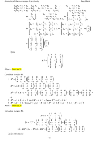 Applications linéaires, matrices, déterminants Pascal Lainé
43
𝐿1
𝐿2
𝐿3
{
𝑥2 + 𝑥3 = 𝑦1
𝑥1 + 𝑥3 = 𝑦2
𝑥1 + 𝑥2 = 𝑦3
⇔
𝐿2
𝐿1
𝐿3
{
𝑥1 + 𝑥3 = 𝑦2
𝑥2 + 𝑥3 = 𝑦1
𝑥1 + 𝑥2 = 𝑦3
⇔
𝐿1
𝐿2
𝐿3 − 𝐿1
{
𝑥1 + 𝑥3 = 𝑦2
𝑥2 + 𝑥3 = 𝑦1
𝑥2 − 𝑥3 = −𝑦2 + 𝑦3
⇔
𝐿1
𝐿2
𝐿3 − 𝐿2
{
𝑥1 + 𝑥3 = 𝑦2
𝑥2 + 𝑥3 = 𝑦1
−2𝑥3 = −𝑦1 − 𝑦2 + 𝑦3
⇔ {
𝑥1 = −𝑥3 + 𝑦2
𝑥2 = −𝑥3 + 𝑦1
𝑥3 =
1
2
𝑦1 +
1
2
𝑦2 −
1
2
𝑦3
⇔
{
𝑥1 = − (
1
2
𝑦1 +
1
2
𝑦2 −
1
2
𝑦3) + 𝑦2
𝑥2 = − (
1
2
𝑦1 +
1
2
𝑦2 −
1
2
𝑦3) + 𝑦1
𝑥3 =
1
2
𝑦1 +
1
2
𝑦2 −
1
2
𝑦3
⇔
{
𝑥1 = −
1
2
𝑦1 +
1
2
𝑦2 +
1
2
𝑦3
𝑥2 =
1
2
𝑦1 −
1
2
𝑦2 +
1
2
𝑦3
𝑥3 =
1
2
𝑦1 +
1
2
𝑦2 −
1
2
𝑦3
⇔ (
𝑥1
𝑥2
𝑥3
)
=
(
−
1
2
1
2
1
2
1
2
−
1
2
1
2
1
2
1
2
−
1
2)
(
𝑦1
𝑦2
𝑦3
)
Donc
𝐴−1
=
(
−
1
2
1
2
1
2
1
2
−
1
2
1
2
1
2
1
2
−
1
2)
Allez à : Exercice 38
Correction exercice 39.
1. 𝐴2
= (
1 0 0
0 0 1
0 −1 0
) (
1 0 0
0 0 1
0 −1 0
) = (
1 0 0
0 −1 0
0 0 −1
)
𝐴3
= 𝐴2
𝐴 = (
1 0 0
0 −1 0
0 0 −1
) (
1 0 0
0 0 1
0 −1 0
) = (
1 0 0
0 0 −1
0 1 0
)
𝐴3
− 𝐴2
+ 𝐴 − 𝐼 = (
1 0 0
0 0 −1
0 1 0
) − (
1 0 0
0 −1 0
0 0 −1
) + (
1 0 0
0 0 1
0 −1 0
) − (
1 0 0
0 1 0
0 0 1
) = (
0 0 0
0 0 0
0 0 0
) =
𝑂
2. 𝐴3
− 𝐴2
+ 𝐴 − 𝐼 = 𝑂 ⇔ 𝐴( 𝐴2
− 𝐴 + 𝐼) = 𝐼 donc 𝐴−1
= 𝐴2
− 𝐴 + 𝐼
3. 𝐴3
= 𝐴2
− 𝐴 + 𝐼 donc 𝐴4
= 𝐴( 𝐴2
− 𝐴 + 𝐼) = 𝐴3
− 𝐴2
+ 𝐴 = (𝐴2
− 𝐴 + 𝐼) − 𝐴2
+ 𝐴 = 𝐼
Allez à : Exercice 39
Correction exercice 40.
𝐴 − 2𝐼 = (
1 0 1
−1 1 −2
−1 1 −2
)
( 𝐴 − 2𝐼)2
= (
1 0 1
−1 1 −2
−1 1 −2
) (
1 0 1
−1 1 −2
−1 1 −2
) = (
0 1 −1
0 −1 1
0 −1 1
)
( 𝐴 − 2𝐼)3
= ( 𝐴 − 2𝐼)( 𝐴 − 2𝐼)2
= (
1 0 1
−1 1 −2
−1 1 −2
) (
0 1 −1
0 −1 1
0 −1 1
) = (
0 0 0
0 0 0
0 0 0
)
Ce qui entraine que
 