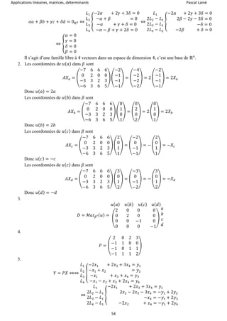 Applications linéaires, matrices, déterminants Pascal Lainé
54
𝛼𝑎 + 𝛽𝑏 + 𝛾𝑐 + 𝛿𝑑 = 0ℝ4 ⇔
𝐿1
𝐿2
𝐿3
𝐿4
{
−2𝛼 + 2𝛾 + 3𝛿 = 0
−𝛼 + 𝛽 = 0
−𝛼 + 𝛾 + 𝛿 = 0
−𝛼 − 𝛽 + 𝛾 + 2𝛿 = 0
⇔
𝐿1
2𝐿2 − 𝐿1
2𝐿3 − 𝐿1
2𝐿4 − 𝐿2
{
−2𝛼 + 2𝛾 + 3𝛿 = 0
2𝛽 − 2𝛾 − 3𝛿 = 0
−𝛿 = 0
−2𝛽 + 𝛿 = 0
⇔ {
𝛼 = 0
𝛾 = 0
𝛿 = 0
𝛽 = 0
Il s’agit d’une famille libre à 4 vecteurs dans un espace de dimension 4, c’est une base de ℝ4
.
2. Les coordonnées de 𝑢( 𝑎) dans 𝛽 sont
𝐴𝑋 𝑎 = (
−7 6 6 6
0 2 0 0
−3 3 2 3
−6 3 6 5
) (
−2
−1
−1
−1
) = (
−4
−2
−2
−2
) = 2 (
−2
−1
−1
−1
) = 2𝑋 𝑎
Donc 𝑢( 𝑎) = 2𝑎
Les coordonnées de 𝑢( 𝑏) dans 𝛽 sont
𝐴𝑋 𝑏 = (
−7 6 6 6
0 2 0 0
−3 3 2 3
−6 3 6 5
) (
0
1
0
1
) = (
0
2
0
2
) = 2 (
0
1
0
1
) = 2𝑋 𝑏
Donc 𝑢( 𝑏) = 2𝑏
Les coordonnées de 𝑢( 𝑐) dans 𝛽 sont
𝐴𝑋𝑐 = (
−7 6 6 6
0 2 0 0
−3 3 2 3
−6 3 6 5
) (
2
0
1
1
) = (
−2
0
−1
−1
) = − (
2
0
1
1
) = −𝑋𝑐
Donc 𝑢( 𝑐) = −𝑐
Les coordonnées de 𝑢( 𝑐) dans 𝛽 sont
𝐴𝑋 𝑑 = (
−7 6 6 6
0 2 0 0
−3 3 2 3
−6 3 6 5
) (
3
0
1
2
) = (
−3
0
−1
−2
) = − (
3
0
1
2
) = −𝑋 𝑑
Donc 𝑢( 𝑑) = −𝑑
3.
𝐷 = 𝑀𝑎𝑡 𝛽′( 𝑢) =
𝑢( 𝑎) 𝑢( 𝑏) 𝑢( 𝑐) 𝑢( 𝑑)
(
2 0 0 0
0 2 0 0
0 0 −1 0
0 0 0 −1
)
𝑎
𝑏
𝑐
𝑑
4.
𝑃 = (
2 0 2 3
−1 1 0 0
−1 0 1 1
−1 1 1 2
)
5.
𝑌 = 𝑃𝑋 ⇔⇔
𝐿1
𝐿2
𝐿3
𝐿4
{
−2𝑥1 + 2𝑥3 + 3𝑥4 = 𝑦1
−𝑥1 + 𝑥2 = 𝑦2
−𝑥1 + 𝑥3 + 𝑥4 = 𝑦3
−𝑥1 − 𝑥2 + 𝑥3 + 2𝑥4 = 𝑦4
⇔
𝐿1
2𝐿2 − 𝐿1
2𝐿3 − 𝐿1
2𝐿4 − 𝐿1
{
−2𝑥1 + 2𝑥3 + 3𝑥4 = 𝑦1
2𝑥2 − 2𝑥3 − 3𝑥4 = −𝑦1 + 2𝑦2
−𝑥4 = −𝑦1 + 2𝑦3
−2𝑥2 + 𝑥4 = −𝑦1 + 2𝑦4
 