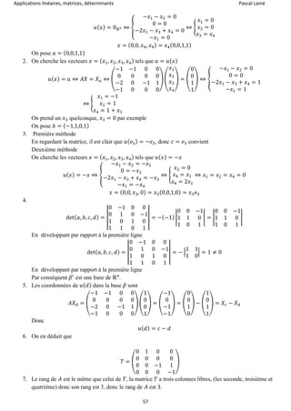 Applications linéaires, matrices, déterminants Pascal Lainé
57
𝑢( 𝑥) = 0ℝ4 ⇔ {
−𝑥1 − 𝑥2 = 0
0 = 0
−2𝑥1 − 𝑥3 + 𝑥4 = 0
−𝑥1 = 0
⇔ {
𝑥1 = 0
𝑥2 = 0
𝑥3 = 𝑥4
𝑥 = (0,0, 𝑥4, 𝑥4) = 𝑥4(0,0,1,1)
On pose 𝑎 = (0,0,1,1)
2. On cherche les vecteurs 𝑥 = ( 𝑥1, 𝑥2, 𝑥3, 𝑥4) tels que 𝑎 = 𝑢( 𝑥)
𝑢( 𝑥) = 𝑎 ⇔ 𝐴𝑋 = 𝑋 𝑎 ⇔ (
−1 −1 0 0
0 0 0 0
−2 0 −1 1
−1 0 0 0
) (
𝑥1
𝑥2
𝑥3
𝑥4
) = (
0
0
1
1
) ⇔ {
−𝑥1 − 𝑥2 = 0
0 = 0
−2𝑥1 − 𝑥3 + 𝑥4 = 1
−𝑥1 = 1
⇔ {
𝑥1 = −1
𝑥2 = 1
𝑥4 = 1 + 𝑥3
On prend un 𝑥3 quelconque, 𝑥3 = 0 par exemple
On pose 𝑏 = (−1,1,0,1)
3. Première méthode
En regardant la matrice, il est clair que 𝑢( 𝑒3) = −𝑒3, donc 𝑐 = 𝑒3 convient
Deuxième méthode
On cherche les vecteurs 𝑥 = ( 𝑥1, 𝑥2, 𝑥3, 𝑥4) tels que 𝑢( 𝑥) = −𝑥
𝑢( 𝑥) = −𝑥 ⇔ {
−𝑥1 − 𝑥2 = −𝑥1
0 = −𝑥2
−2𝑥1 − 𝑥3 + 𝑥4 = −𝑥3
−𝑥1 = −𝑥4
⇔ {
𝑥2 = 0
𝑥4 = 𝑥1
𝑥4 = 2𝑥1
⇔ 𝑥1 = 𝑥2 = 𝑥4 = 0
𝑥 = (0,0, 𝑥3, 0) = 𝑥3(0,0,1,0) = 𝑥3 𝑒3
4.
det( 𝑎, 𝑏, 𝑐, 𝑑) = |
0 −1 0 0
0 1 0 −1
1 0 1 0
1 1 0 1
| = −(−1) |
0 0 −1
1 1 0
1 0 1
| = |
0 0 −1
1 1 0
1 0 1
|
En développant par rapport à la première ligne
det( 𝑎, 𝑏, 𝑐, 𝑑) = |
0 −1 0 0
0 1 0 −1
1 0 1 0
1 1 0 1
| = − |
1 1
1 0
| = 1 ≠ 0
En développant par rapport à la première ligne
Par conséquent 𝛽′
est une base de ℝ4
.
5. Les coordonnées de 𝑢( 𝑑) dans la base 𝛽 sont
𝐴𝑋 𝑑 = (
−1 −1 0 0
0 0 0 0
−2 0 −1 1
−1 0 0 0
) (
1
0
0
1
) = (
−1
0
−1
−1
) = (
0
0
1
0
) − (
1
0
1
1
) = 𝑋𝑐 − 𝑋 𝑑
Donc
𝑢( 𝑑) = 𝑐 − 𝑑
6. On en déduit que
𝑇 = (
0 1 0 0
0 0 0 0
0 0 −1 1
0 0 0 −1
)
7. Le rang de 𝐴 est le même que celui de 𝑇, la matrice 𝑇 a trois colonnes libres, (les seconde, troisième et
quatrième) donc son rang est 3, donc le rang de 𝐴 est 3.
 