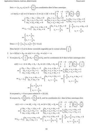 Applications linéaires, matrices, déterminants Pascal Lainé
63
Soit 𝑥 = (𝑥1, 𝑥2, 𝑥3) et 𝑋 = (
𝑥1
𝑥2
𝑥3
) ses coordonnées dans la base canonique.
𝑥 ∈ ker( 𝑢 + 𝑖𝑑) ⇔ 𝑋 ∈ ker( 𝐴 + 𝐼) ⇔ ( 𝐴 + 𝐼) 𝑋 = 𝑂 ⇔ (
−9 −3 −12
5 1 7
6 2 8
) (
𝑥1
𝑥2
𝑥3
) = (
0
0
0
)
⇔ {
−9𝑥1 − 3𝑥2 − 12𝑥3 = 0
5𝑥1 + 𝑥2 + 7𝑥3 = 0
6𝑥1 + 2𝑥2 + 8𝑥3 = 0
⇔ {
3𝑥1 + 𝑥2 + 4𝑥3 = 0
5𝑥1 + 𝑥2 + 7𝑥3 = 0
3𝑥1 + 𝑥2 + 4𝑥3 = 0
⇔
𝐿1
𝐿2
{
3𝑥1 + 𝑥2 + 4𝑥3 = 0
5𝑥1 + 𝑥2 + 7𝑥3 = 0
⇔ 𝐿2 − 𝐿1
{
3𝑥1 + 𝑥2 + 4𝑥3 = 0
2𝑥1 + 3𝑥3 = 0
⇔ {
3𝑥1 + 𝑥2 + 4𝑥3 = 0
𝑥1 = −
3
2
𝑥3
⇔ {
−
9
2
𝑥3 + 𝑥2 + 4𝑥3 = 0
𝑥1 = −
3
2
𝑥3
⇔ {
𝑥2 =
1
2
𝑥3
𝑥1 = −
3
2
𝑥3
Donc 𝑥 = (−
3
2
𝑥3,
1
2
𝑥3, 𝑥3) =
𝑥3
2
(−3,1,2)
Donc ker( 𝐴 + 𝐼) est la droite vectorielle engendrée par le vecteur colonne (
−3
1
2
).
2. ( 𝑢 + 𝐼𝑑)( 𝑎) = 0ℝ3 ⇔ 𝑢( 𝑎) + 𝑎 = 0ℝ3 ⇔ 𝑢( 𝑎) = −𝑎
3. Si on pose 𝑋 𝑎 = (
−3
1
2
) et 𝑋 𝑏 = (
𝑥1
𝑥2
𝑥3
) où 𝑋 𝑏 sont les coordonnées de 𝑏 dans la base canonique alors
𝑢( 𝑏) = 𝑎 − 𝑏 ⇔ 𝐴𝑋 𝑏 = 𝑋 𝑎 − 𝑋 𝑏 ⇔ ( 𝐴 + 𝐼) 𝑋 𝑏 = 𝑋 𝑎 ⇔ (
−9 −3 −12
5 1 7
6 2 8
) (
𝑥1
𝑥2
𝑥3
) = (
−3
1
2
)
⇔ {
−9𝑥1 − 3𝑥2 − 12𝑥3 = −3
5𝑥1 + 𝑥2 + 7𝑥3 = 1
6𝑥1 + 2𝑥2 + 8𝑥3 = 2
⇔ {
3𝑥1 + 𝑥2 + 4𝑥3 = 1
5𝑥1 + 𝑥2 + 7𝑥3 = 1
3𝑥1 + 𝑥2 + 4𝑥3 = 1
⇔
𝐿1
𝐿2
{
3𝑥1 + 𝑥2 + 4𝑥3 = 1
5𝑥1 + 𝑥2 + 7𝑥3 = 1
⇔ 𝐿2 − 𝐿1
{
3𝑥1 + 𝑥2 + 4𝑥3 = 1
2𝑥1 + 3𝑥3 = 0
⇔ {
3𝑥1 + 𝑥2 + 4𝑥3 = 1
𝑥1 = −
3
2
𝑥3
⇔ {
−
9
2
𝑥3 + 𝑥2 + 4𝑥3 = 1
𝑥1 = −
3
2
𝑥3
⇔ {
𝑥2 =
1
2
𝑥3 + 1
𝑥1 = −
3
2
𝑥3
Si on prend 𝑥3 = 0 on a pour solution 𝑏 = (0,1,0).
Si on pose 𝑋 𝑏 = (
0
1
0
) et 𝑋𝑐 = (
𝑥1
𝑥2
𝑥3
) où 𝑋𝑐 sont les coordonnées de 𝑐 dans la base canonique alors
𝑢( 𝑐) = 𝑏 − 𝑐 ⇔ 𝐴𝑋𝑐 = 𝑋 𝑏 − 𝑋𝑐 ⇔ ( 𝐴 + 𝐼) 𝑋𝑐 = 𝑋 𝑏 ⇔ (
−9 −3 −12
5 1 7
6 2 8
) (
𝑥1
𝑥2
𝑥3
) = (
0
1
0
)
⇔ {
−9𝑥1 − 3𝑥2 − 12𝑥3 = 0
5𝑥1 + 𝑥2 + 7𝑥3 = 1
6𝑥1 + 2𝑥2 + 8𝑥3 = 0
⇔ {
3𝑥1 + 𝑥2 + 4𝑥3 = 0
5𝑥1 + 𝑥2 + 7𝑥3 = 1
3𝑥1 + 𝑥2 + 4𝑥3 = 0
⇔
𝐿1
𝐿2
{
3𝑥1 + 𝑥2 + 4𝑥3 = 0
5𝑥1 + 𝑥2 + 7𝑥3 = 1
⇔ 𝐿2 − 𝐿1
{
3𝑥1 + 𝑥2 + 4𝑥3 = 0
2𝑥1 + 3𝑥3 = 1
⇔ {
3𝑥1 + 𝑥2 + 4𝑥3 = 0
𝑥1 = −
3
2
𝑥3 +
1
2
⇔ {
−
9
2
𝑥3 +
3
2
+ 𝑥2 + 4𝑥3 = 0
𝑥1 = −
3
2
𝑥3 +
1
2
 