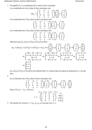 Applications linéaires, matrices, déterminants Pascal Lainé
66
1. On appelle 𝑋𝑒2
les coordonnées de 𝑒2 dans la base canonique
Les coordonnées de 𝑢( 𝑒2) dans la base canonique sont
𝐴𝑋𝑒2
= (
2 −2 1 −2
0 1 0 0
−3 0 −2 2
1 −1 1 −1
) (
0
1
0
0
) = (
−2
1
0
−1
)
Les coordonnées de 𝑢2( 𝑒2) dans la base canonique sont
(
2 −2 1 −2
0 1 0 0
−3 0 −2 2
1 −1 1 −1
) (
−2
1
0
−1
) = (
−4
1
4
−2
)
Les coordonnées de 𝑢3( 𝑒2) dans la base canonique sont
(
2 −2 1 −2
0 1 0 0
−3 0 −2 2
1 −1 1 −1
) (
−4
1
4
−2
) = (
−2
1
0
1
)
Montrons que (𝑒2, 𝑢( 𝑒2), 𝑢2( 𝑒2), 𝑢3( 𝑒2)) est libre
𝛼𝑒2 + 𝛽𝑢( 𝑒2) + 𝛾𝑢2( 𝑒2) + 𝛿𝑢3( 𝑒2) = 0ℝ4 ⇔ 𝛼 (
0
1
0
0
) + 𝛽 (
−2
1
0
−1
) + 𝛾 (
−4
1
4
−2
) + 𝛿 (
−2
1
0
1
) = (
0
0
0
0
)
⇔ {
−2𝛽 − 4𝛾 − 2𝛿 = 0
𝛼 + 𝛽 + 𝛾 + 𝛿 = 0
4𝛾 = 0
−𝛽 − 2𝛾 + 𝛿 = 0
⇔ {
−2𝛽 − 2𝛿 = 0
𝛼 + 𝛽 + 𝛿 = 0
𝛾 = 0
−𝛽 + 𝛿 = 0
⇔ {
𝛽 + 𝛿 = 0
𝛼 + 𝛽 + 𝛿 = 0
𝛾 = 0
−𝛽 + 𝛿 = 0
⇔ {
𝛽 + 𝛿 = 0
𝛼 = 0
𝛾 = 0
−𝛽 + 𝛿 = 0
⇔ {
𝛼 = 0
𝛽 = 0
𝛾 = 0
𝛿 = 0
(𝑒2, 𝑢( 𝑒2), 𝑢2( 𝑒2), 𝑢3( 𝑒2)) est une famille libre à 4 vecteurs dans un espace de dimension 4, c’est une
base.
2.
Les coordonnées de 𝑢4( 𝑒2) dans la base canonique sont
(
2 −2 1 −2
0 1 0 0
−3 0 −2 2
1 −1 1 −1
) (
−2
1
0
1
) = (
−8
1
8
−4
) = 2 (
−4
1
4
−2
) − (
0
1
0
0
)
Donc 𝑢4( 𝑒2) = −𝑒2 + 2𝑢2( 𝑒2)
𝐶 = (
0 0 0 −1
1 0 0 0
0 1 0 2
0 0 1 0
)
𝑢(𝑒2) 𝑢2(𝑒2) 𝑢3(𝑒2) 𝑢4(𝑒2)
𝑒2
𝑢( 𝑒2)
𝑢2
(𝑒2)
𝑢3( 𝑒2)
3. On cherche les vecteurs 𝑥 = ( 𝑥1, 𝑥2, 𝑥3, 𝑥4) tels que 𝑢( 𝑥) = 𝑥
 