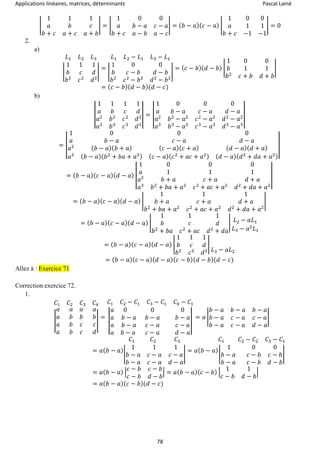 Applications linéaires, matrices, déterminants Pascal Lainé
78
|
1 1 1
𝑎 𝑏 𝑐
𝑏 + 𝑐 𝑎 + 𝑐 𝑎 + 𝑏
| = |
1 0 0
𝑎 𝑏 − 𝑎 𝑐 − 𝑎
𝑏 + 𝑐 𝑎 − 𝑏 𝑎 − 𝑐
| = ( 𝑏 − 𝑎)( 𝑐 − 𝑎) |
1 0 0
𝑎 1 1
𝑏 + 𝑐 −1 −1
| = 0
2.
a)
𝐿1 𝐿2 𝐿3
|
1 1 1
𝑏 𝑐 𝑑
𝑏2
𝑐2
𝑑2
|
=
𝐿1 𝐿2 − 𝐿1 𝐿3 − 𝐿1
|
1 0 0
𝑏 𝑐 − 𝑏 𝑑 − 𝑏
𝑏2
𝑐2
− 𝑏2
𝑑2
− 𝑏2
|
= ( 𝑐 − 𝑏)( 𝑑 − 𝑏) |
1 0 0
𝑏 1 1
𝑏2
𝑐 + 𝑏 𝑑 + 𝑏
|
= ( 𝑐 − 𝑏)( 𝑑 − 𝑏)(𝑑 − 𝑐)
b)
|
1 1 1 1
𝑎 𝑏 𝑐 𝑑
𝑎2
𝑏2
𝑐2
𝑑2
𝑎3
𝑏3
𝑐3
𝑑3
| = |
1 0 0 0
𝑎 𝑏 − 𝑎 𝑐 − 𝑎 𝑑 − 𝑎
𝑎2
𝑏2
− 𝑎2
𝑐2
− 𝑎2
𝑑2
− 𝑎2
𝑎3
𝑏3
− 𝑎3
𝑐3
− 𝑎3
𝑑3
− 𝑎3
|
= |
1 0 0 0
𝑎 𝑏 − 𝑎 𝑐 − 𝑎 𝑑 − 𝑎
𝑎2 ( 𝑏 − 𝑎)( 𝑏 + 𝑎) ( 𝑐 − 𝑎)( 𝑐 + 𝑎) ( 𝑑 − 𝑎)( 𝑑 + 𝑎)
𝑎3 ( 𝑏 − 𝑎)( 𝑏2
+ 𝑏𝑎 + 𝑎2) ( 𝑐 − 𝑎)( 𝑐2
+ 𝑎𝑐 + 𝑎2) ( 𝑑 − 𝑎)( 𝑑2
+ 𝑑𝑎 + 𝑎2)
|
= ( 𝑏 − 𝑎)( 𝑐 − 𝑎)( 𝑑 − 𝑎) |
1 0 0 0
𝑎 1 1 1
𝑎2
𝑏 + 𝑎 𝑐 + 𝑎 𝑑 + 𝑎
𝑎3
𝑏2
+ 𝑏𝑎 + 𝑎2
𝑐2
+ 𝑎𝑐 + 𝑎2
𝑑2
+ 𝑑𝑎 + 𝑎2
|
= ( 𝑏 − 𝑎)( 𝑐 − 𝑎)( 𝑑 − 𝑎) |
1 1 1
𝑏 + 𝑎 𝑐 + 𝑎 𝑑 + 𝑎
𝑏2
+ 𝑏𝑎 + 𝑎2
𝑐2
+ 𝑎𝑐 + 𝑎2
𝑑2
+ 𝑑𝑎 + 𝑎2
|
= ( 𝑏 − 𝑎)( 𝑐 − 𝑎)( 𝑑 − 𝑎) |
1 1 1
𝑏 𝑐 𝑑
𝑏2
+ 𝑏𝑎 𝑐2
+ 𝑎𝑐 𝑑2
+ 𝑑𝑎
| 𝐿2 − 𝑎𝐿1
𝐿3 − 𝑎2
𝐿1
= ( 𝑏 − 𝑎)( 𝑐 − 𝑎)( 𝑑 − 𝑎) |
1 1 1
𝑏 𝑐 𝑑
𝑏2
𝑐2
𝑑2
|
𝐿3 − 𝑎𝐿2
= ( 𝑏 − 𝑎)( 𝑐 − 𝑎)( 𝑑 − 𝑎)( 𝑐 − 𝑏)( 𝑑 − 𝑏)(𝑑 − 𝑐)
Allez à : Exercice 71
Correction exercice 72.
1.
𝐶1 𝐶2 𝐶3 𝐶4
|
𝑎 𝑎 𝑎 𝑎
𝑎 𝑏 𝑏 𝑏
𝑎 𝑏 𝑐 𝑐
𝑎 𝑏 𝑐 𝑑
|
=
𝐶1 𝐶2 − 𝐶1 𝐶3 − 𝐶1 𝐶4 − 𝐶1
|
𝑎 0 0 0
𝑎 𝑏 − 𝑎 𝑏 − 𝑎 𝑏 − 𝑎
𝑎 𝑏 − 𝑎 𝑐 − 𝑎 𝑐 − 𝑎
𝑎 𝑏 − 𝑎 𝑐 − 𝑎 𝑑 − 𝑎
|
= 𝑎 |
𝑏 − 𝑎 𝑏 − 𝑎 𝑏 − 𝑎
𝑏 − 𝑎 𝑐 − 𝑎 𝑐 − 𝑎
𝑏 − 𝑎 𝑐 − 𝑎 𝑑 − 𝑎
|
= 𝑎( 𝑏 − 𝑎)
𝐶1 𝐶2 𝐶3
|
1 1 1
𝑏 − 𝑎 𝑐 − 𝑎 𝑐 − 𝑎
𝑏 − 𝑎 𝑐 − 𝑎 𝑑 − 𝑎
|
= 𝑎( 𝑏 − 𝑎)
𝐶1 𝐶2 − 𝐶2 𝐶3 − 𝐶1
|
1 0 0
𝑏 − 𝑎 𝑐 − 𝑏 𝑐 − 𝑏
𝑏 − 𝑎 𝑐 − 𝑏 𝑑 − 𝑏
|
= 𝑎( 𝑏 − 𝑎) |
𝑐 − 𝑏 𝑐 − 𝑏
𝑐 − 𝑏 𝑑 − 𝑏
| = 𝑎( 𝑏 − 𝑎)( 𝑐 − 𝑏) |
1 1
𝑐 − 𝑏 𝑑 − 𝑏
|
= 𝑎( 𝑏 − 𝑎)( 𝑐 − 𝑏)(𝑑 − 𝑐)
 