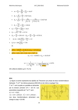 Machines électriques                        UVT_2010-2011              Mohamed ELLEUCH



    


                                      ;

    


    





                          ;





    2)



                                            ⟹



    3)




(On utilise la relation pjn% = Rs %)

______________________________________________________________________



Q14 :
La figure ci-contre représente les dipôles de Thévenein par phase de deux transformateurs
triphasés T’ et T’’ de même puissance (250 kVA) et de même couplage Y/yn.
T’ et T’’ sont couplés en parallèle et alimentés
par la tension primaire U1n = 20 kV. Les
paramètres respectifs de T’ et T’’ sont :
m’ = m’’ = 0.02 ;
                       ;                      ;
Les deux transformateurs alimentent une
charge à cosφ = 0.8 AR.

                                                  14
 