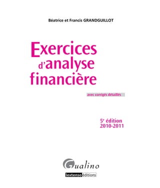 Béatrice et Francis GRANDGUILLOT
Exercices
d’analyse
financière
avec corrigés détaillés
5e
édition
2010-2011
Lim-1438.indd 3 5/10/10 15:51:43
 