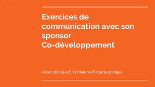 Exercices de
communication avec son
sponsor
Co-développement
Alexandre Quach, Formation PO par la pratique
 