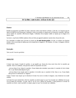 I. Variations algorith m iques sur les instructions de base 101
I-4 Le ttre s com m une s à de ux m ots (2)
________________________________________________________________________________________
Enoncé
Réaliser un program m e qui affich e les lettres com m unes à deux m ots fournis en donnée. Cette fois, on n'im posera pas de
lim ite à la taille des m ots fournis par l'utilisateur, m ais on ne prendra en com pte que les 26 prem iers caractè res. Quelque
soit le nom bre de caractè res effectivem ent frappés, l'utilisateur devra toujours valider sa réponse par la frappe de la
touch e re turn.
Là encore, on prévoira d'affich er plusieurs fois une lettre qui apparaîtà plusieurs reprises dans ch acun des m ots.
On s'astreindra à n'utiliser pour la lecture au clavier que la seule fonction getch ar. De plus, on réalisera une fonction
destinée à lire un m otdans un tableau qu'on lui transm ettra en argum ent;elle fournira, en retour, la longueur effective
du m otainsi lu.
Exe m ple s
Voir ceux de l'exercice précédent
________________________________________________________________________________________
ANALYSE
L'énoncé nous im pose l'em ploi de ge tch ar, ce qui signifie que ch acun des deux m ots devra ê tre lu caractè re par
caractè re. Dans ces conditions, nous pouvons ch oisir de représenter nos m ots :
- soitsous form e d'une ch aîne de caractè res. Ilnous faudra alors introduire nous-m ê m es le caractè re de fin de ch aîne
(0), ce que faisaitautom atiquem entge ts.
- soitsous form e d'une sim ple suite de caractè res (c'est-à -dire sans ce caractè re de fin). Dans ce cas, ilnous faudra
alors prévoir d'en déterm iner la "longueur".
Com m e l'énoncé nous im pose que la fonction de lecture d'un m ot en restitue la longueur, nous ch oisirons la seconde
solution.
La lecture d'un m otconsiste donc à lire des caractè res au clavier jusqu'à ce que l'on rencontre une validation (n)ou que
l'on ait obtenu 26 caractè res ;de plus, dans le cas où l'on a obtenu 26 caractè res, ilfaut poursuivre la lecture de
caractè res au clavier, sans les prendre en com pte, jusqu'à ce que l'on rencontre une validation.
 