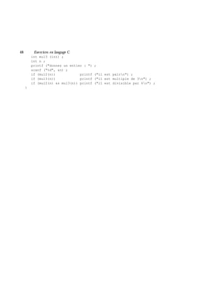 48 Exe rcices en langage C
int mul3 (int) ;
int n ;
printf ("donnez un entier : ") ;
scanf ("%d", &n) ;
if (mul2(n)) printf ("il est pairn") ;
if (mul3(n)) printf ("il est multiple de 3n") ;
if (mul2(n) && mul3(n)) printf ("il est divisible par 6n") ;
}
 