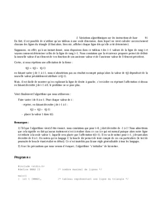 I. Variations algorith m iques sur les instructions de base 9 1
En fait, ilest possible de n'utiliser qu'un tableau à une seule dim ension, dans lequelon vient calculer successive m e nt
ch acune des lignes du triangle (ilfautalors, bien sûr, affich er ch aque ligne dè s qu'elle a été déterm inée).
Supposons, en effet, qu'à un instant donné, nous disposions dans ce tableau t des i+1 valeurs de la ligne de rang i et
voyons com m entdéterm iner celles de la ligne de rang i+1. Nous constatons que la récurrence proposée perm etde définir
la nouvelle valeur d'un élém entde ten fonction de son ancienne valeur etde l'ancienne valeur de l'élém entprécédent.
Certes, si nous répétions une affectation de la form e :
t(j)=t(j)+ t(j-1)
en faisantvarier jde 1 à i-1, nous n'aboutirions pas au résultatescom pté puisqu'alors la valeur de t(j) dépendraitde la
nouvelle valeur préalablem entattribuée à t(j-1).
M ais, ilestfacile de m ontrer qu'en explorantla ligne de droite à gauch e, c'est-à -dire en répétantl'affectation ci-dessus
en faisantdécroître jde i-1 à 0, le problè m e ne se pose plus.
Voici finalem entl'algorith m e que nous utiliserons :
Faire varier i de 0 à n-1. Pour ch aque valeur de i :
- répéter, en faisantdécroître jde i-1 à 1 :
t(j)=t(j)+ t(j-1)
- placer la valeur 1 dans t(i).
Rem arques :
1)Telque l'algorith m e vientd'ê tre énoncé, nous constatons que pour i=0, jdoitdécroître de -1 à 1! Nous adm ettrons
que cela signifie en faitqu'aucun traitem entn'està réaliser dans ce cas (ce qui estnorm alpuisque alors notre ligne
estréduite à la seule valeur 1, laquelle sera placée par l'affectation t(i)=1). Ilen va de m ê m e pour i=1, jdevantalors
décroître de 0 à 1. On notera qu'en langage C la boucle for perm etde tenir com pte de ces cas particuliers (le testde
poursuite de boucle étantréalisé en début). Ce n'esttoutefois pas là une rè gle généralisable à tous les langages.
2)Avec les précautions que nous venons d'évoquer, l'algorith m e "s'initialise" de lui-m ê m e.
Program m e
#include <stdio.h>
#define NMAX 15 /* nombre maximal de lignes */
main()
{ int t [NMAX], /* tableau représentant une ligne du triangle */
 