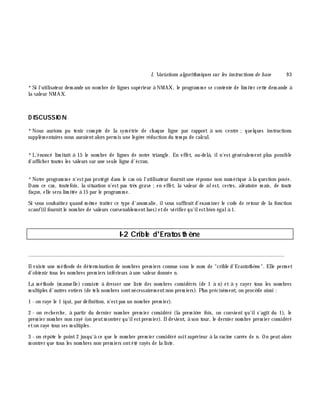 I. Variations algorith m iques sur les instructions de base 9 3
*Si l'utilisateur dem ande un nom bre de lignes supérieur à NMAX, le program m e se contente de lim iter cette dem ande à
la valeur NMAX.
D ISCUSSIO N
*Nous aurions pu tenir com pte de la sym étrie de ch aque ligne par rapport à son centre ;quelques instructions
supplém entaires nous auraientalors perm is une légè re réduction du tem ps de calcul.
*L'énoncé lim itait à 15 le nom bre de lignes de notre triangle. En effet, au-delà , iln'est généralem ent plus possible
d'affich er toutes les valeurs sur une seule ligne d'écran.
*Notre program m e n'estpas protégé dans le cas où l'utilisateur fournitune réponse non num érique à la question posée.
Dans ce cas, toutefois, la situation n'est pas trè s grave ;en effet, la valeur de nlest, certes, aléatoire m ais, de toute
façon, elle sera lim itée à 15 par le program m e.
Si vous souh aitiez quand m ê m e traiter ce type d'anom alie, ilvous suffiraitd'exam iner le code de retour de la fonction
scanf(ilfournitle nom bre de valeurs convenablem entlues)etde vérifier qu'ilestbien égalà 1.
I-2 Crible d'Eratosth è ne
________________________________________________________________________________________
Ilexiste une m éth ode de déterm ination de nom bres prem iers connue sous le nom de "crible d'Erastoth è ne". Elle perm et
d'obtenir tous les nom bres prem iers inférieurs à une valeur donnée n.
La m éth ode (m anuelle) consiste à dresser une liste des nom bres considérés (de 1 à n) et à y rayer tous les nom bres
m ultiples d'autres entiers (de tels nom bres sontnécessairem entnon prem iers). Plus précisém ent, on procè de ainsi :
1 - on raye le 1 (qui, par définition, n'estpas un nom bre prem ier).
2 - on rech erch e, à partir du dernier nom bre prem ier considéré (la prem iè re fois, on convient qu'ils'agit du 1), le
prem ier nom bre non rayé (on peutm ontrer qu'ilestprem ier). Ildevient, à son tour, le dernier nom bre prem ier considéré
eton raye tous ses m ultiples.
3 - on répè te le point2 jusqu'à ce que le nom bre prem ier considéré soitsupérieur à la racine carrée de n. On peutalors
m ontrer que tous les nom bres non prem iers ontété rayés de la liste.
 