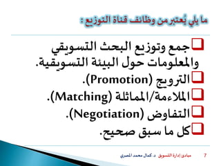 ‫التسويق‬ ‫ة‬‫ر‬‫إدا‬ ‫مبادئ‬‫د‬.‫ي‬‫املصر‬‫محمد‬‫كمال‬ 7
‫جمع‬‫التسويقي‬ ‫البحث‬‫يع‬‫ز‬‫وتو‬
‫واملعلومات‬‫ل‬‫حو‬‫التسويقي‬ ‫البيئة‬‫ة‬.
‫الترويج‬(Promotion.)
‫املالءمة‬/‫املماثلة‬(Matching).
‫التفاوض‬(Negotiation).
‫صحيح‬ ‫سبق‬ ‫ما‬ ‫كل‬.
 