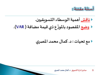 ‫التسويق‬ ‫ة‬‫ر‬‫إدا‬ ‫مبادئ‬‫د‬.‫ي‬‫املصر‬‫محمد‬‫كمال‬ 9
‫ناقش‬‫الوسطاء‬ ‫أهمية‬‫التسويقيين‬.
‫وضح‬‫ذي‬‫ع‬
ّ
‫ز‬‫باملو‬‫املقصود‬‫مضافة‬ ‫قيمة‬(VAR.)
‫تحيات‬ ‫مع‬:‫د‬.‫ي‬‫املصر‬ ‫محمد‬ ‫كمال‬
 